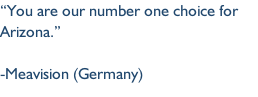 “You are our number one choice for Arizona.”

-Meavision (Germany)